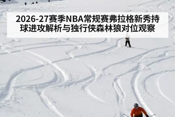 2026-27赛季NBA常规赛弗拉格新秀持球进攻解析与独行侠森林狼对位观察