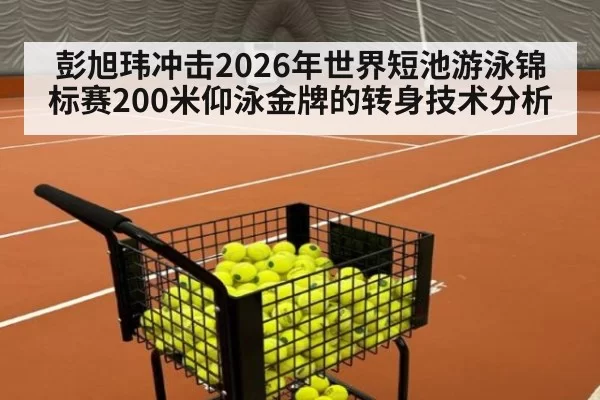 彭旭玮冲击2026年世界短池游泳锦标赛200米仰泳金牌的转身技术分析